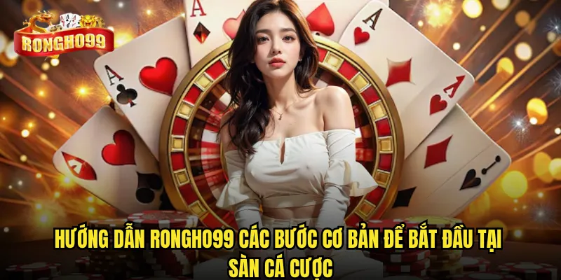 Hướng dẫn Rongho99 có thực sự dễ hiểu cho người mới bắt đầu? 2 Hướng dẫn Rongho99 các bước cơ bản để bắt đầu tại sàn cá cược