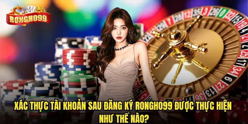 Đăng ký Rongho99 có mất nhiều thời gian và phức tạp không? 3 Xác thực tài khoản sau đăng ký Rongho99 được thực hiện như thế nào?