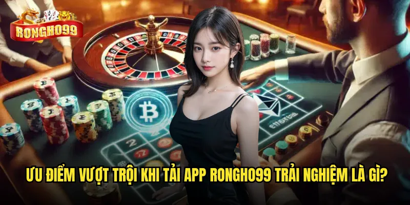 Tải app Rongho99 có thực sự cần thiết cho trải nghiệm tối ưu? 3 Ưu điểm vượt trội khi Tải app Rongho99 trải nghiệm là gì?